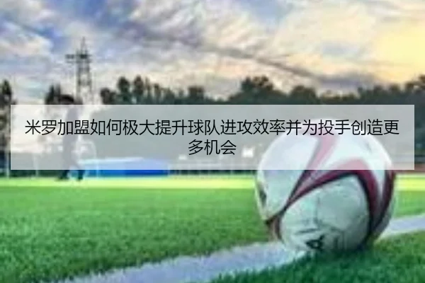 米罗加盟如何极大提升球队进攻效率并为投手创造更多机会 - manguan