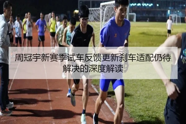 周冠宇新赛季试车反馈更新刹车适配仍待解决的深度解读 - manguan